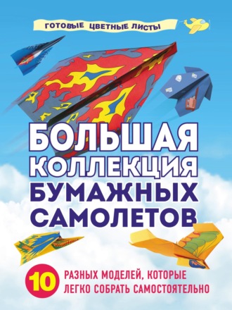 Обложка книги «Большая коллекция бумажных самолетов. 10 разных моделей, которые легко собрать самостоятельно»