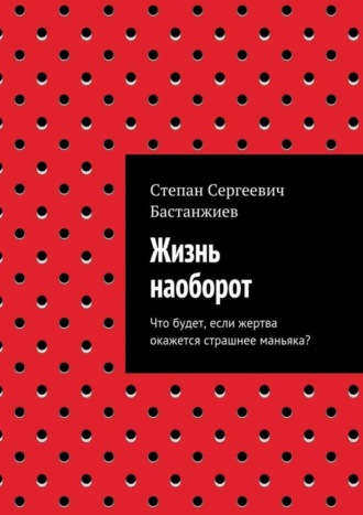 Степан Сергеевич Бастанжиев. Жизнь наоборот. Что будет, если жертва окажется страшнее маньяка?