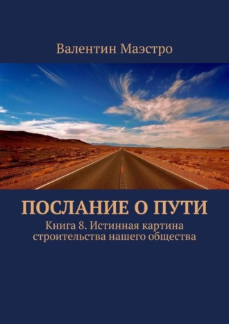 Валентин Маэстро. Послание о Пути. Книга 8. Истинная картина строительства нашего общества