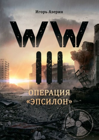 Игорь Азерин. WW III. Операция «Эпсилон»