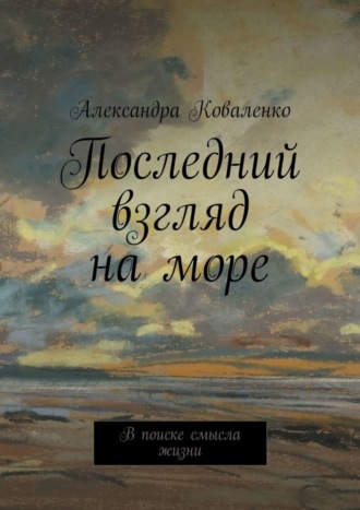 Александра Коваленко. Последний взгляд на море. В поиске смысла жизни