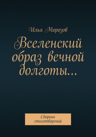 Илья Морозов. Вселенский образ вечной долготы… Сборник стихотворений