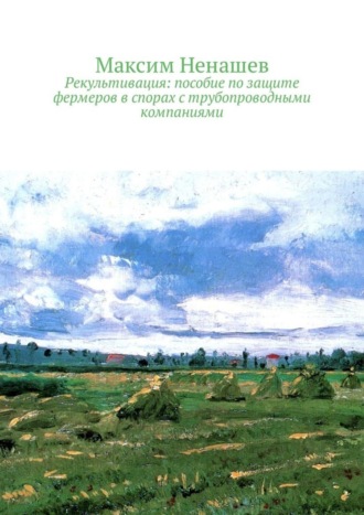 Максим Ненашев. Рекультивация: пособие по защите фермеров в спорах с трубопроводными компаниями