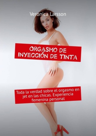 Veronica Larsson. Orgasmo de inyecci?n de tinta. Toda la verdad sobre el orgasmo en jet en las chicas. Experiencia femenina personal