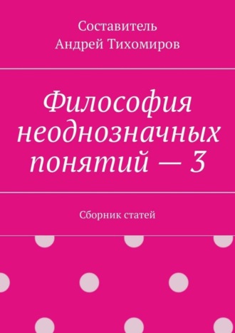 Андрей Тихомиров. Философия неоднозначных понятий – 3. Сборник статей