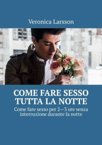 Veronica Larsson. Come fare sesso tutta la notte. Come fare sesso per 2—3 ore senza interruzione durante la notte