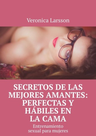 Veronica Larsson. Secretos de las mejores amantes: perfectas y h?biles en la cama. Entrenamiento sexual para mujeres