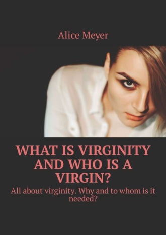 Обложка книги «What is virginity and who is a virgin? All about virginity. Why and to whom is it needed?»