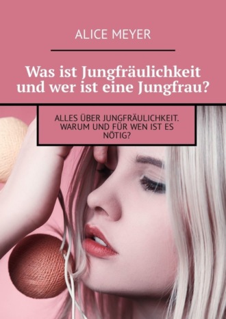 Обложка книги «Was ist Jungfräulichkeit und wer ist eine Jungfrau? Alles über Jungfräulichkeit. Warum und für wen ist es nötig?»