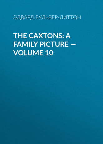 Эдвард Бульвер-Литтон. The Caxtons: A Family Picture — Volume 10