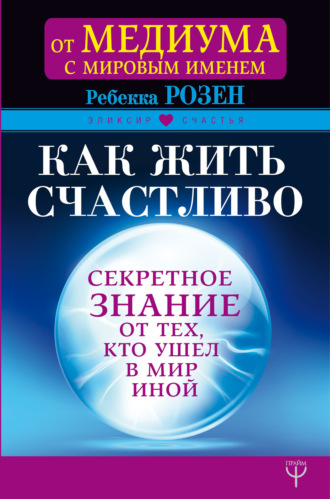 Обложка книги «Как жить счастливо. Секретное знание от тех, кто ушел в Мир Иной»