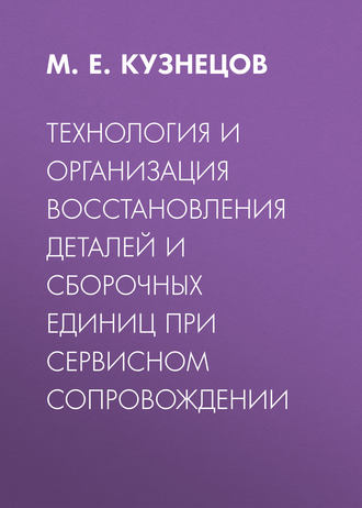 М. Е. Кузнецов. Технология и организация восстановления деталей и сборочных единиц при сервисном сопровождении