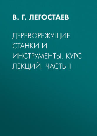 В. Г. Легостаев. Дереворежущие станки и инструменты. Курс лекций. Часть II