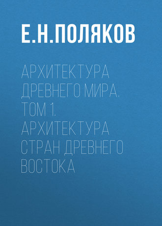 Е. Н. Поляков. Архитектура Древнего мира. Том 1. Архитектура стран Древнего Востока