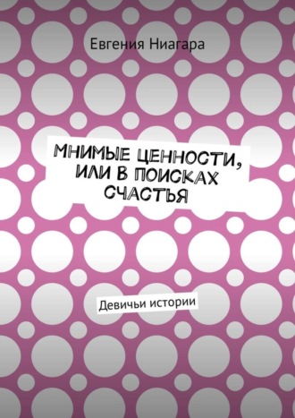 Евгения Ниагара. Мнимые ценности, или В поисках счастья. Девичьи истории