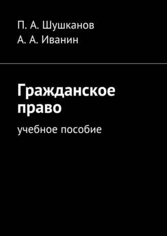 П. А. Шушканов. Гражданское право. Учебное пособие