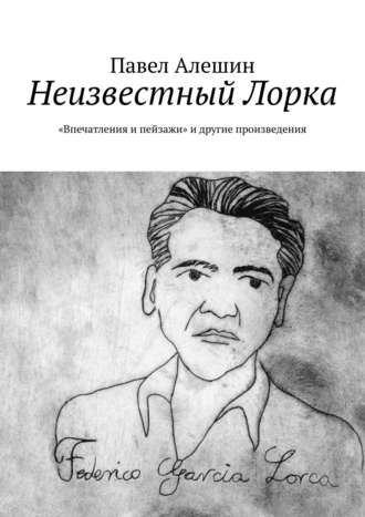 Павел Алешин. Неизвестный Лорка. «Впечатления и пейзажи» и другие произведения