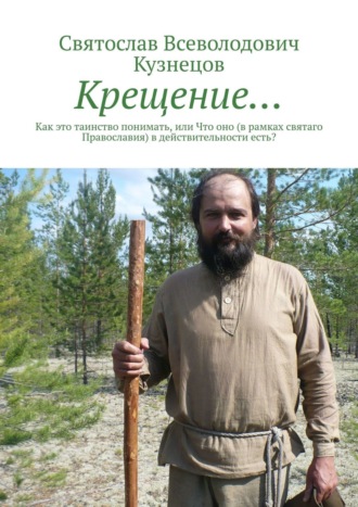 Святослав Всеволодович Кузнецов. Крещение… Как это таинство понимать, или что оно (в рамках святаго Православия) в действительности есть?