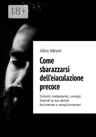 Обложка книги «Come sbarazzarsi dell’eiaculazione precoce. Sintomi, trattamento, consigli. Estendi le tue abilità facilmente e semplicemente!»