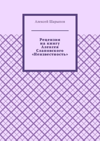 Алексей Шарыпов. Рецензия на книгу Алексея Слаповского «Неизвестность»