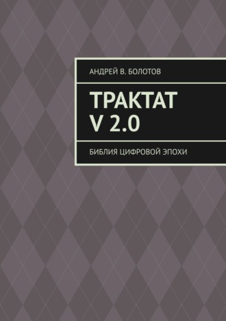 Андрей В. Болотов. Трактат V 2.0. Библия цифровой эпохи