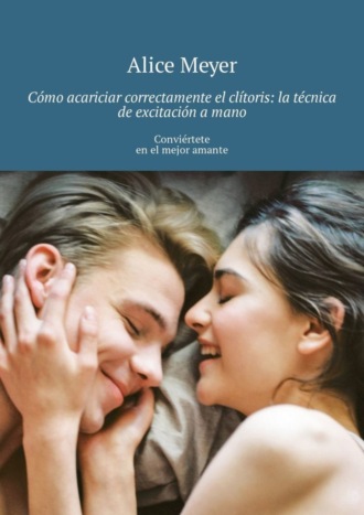 Обложка книги «Cómo acariciar correctamente el clítoris: la técnica de excitación a mano. Conviértete en el mejor amante»