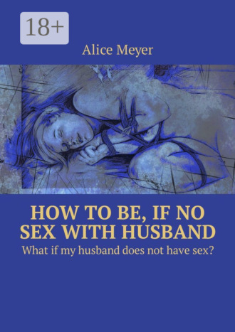 Alice Meyer. How to be, if no sex with husband. What if my husband does not have sex?