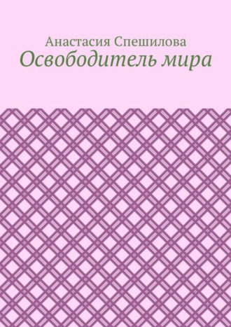 Анастасия Спешилова. Освободитель мира