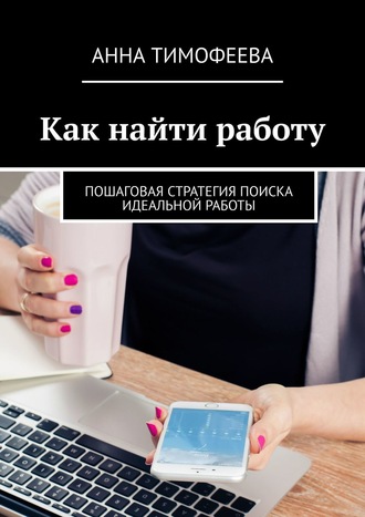 Анна Тимофеева. Как найти работу. Пошаговая стратегия поиска идеальной работы