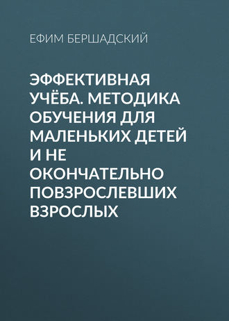 Ефим Бершадский. Эффективная учёба. Методика обучения для маленьких детей и не окончательно повзрослевших взрослых