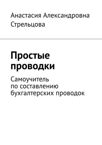 Анастасия Александровна Стрельцова. Простые проводки. Самоучитель по составлению бухгалтерских проводок