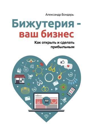 Александр Викторович Бондарь. Бижутерия – ваш бизнес. Как открыть и сделать прибыльным