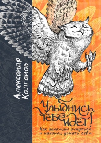 Александр Владимирович Колганов. Улыбнись, тебе идёт! Как однажды очнуться и, наконец, узнать себя