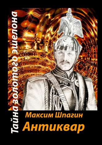 Максим Валерьевич Шпагин. Антиквар. Тайна золотого эшелона