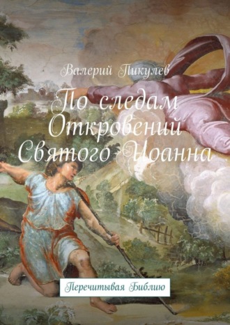 Валерий Пикулев. По следам Откровений Святого Иоанна. Перечитывая Библию