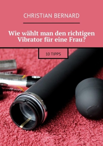 Christian Bernard. Wie w?hlt man den richtigen Vibrator f?r eine Frau? 10 Tipps