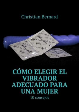 Christian Bernard. C?mo elegir el vibrador adecuado para una mujer. 10 consejos