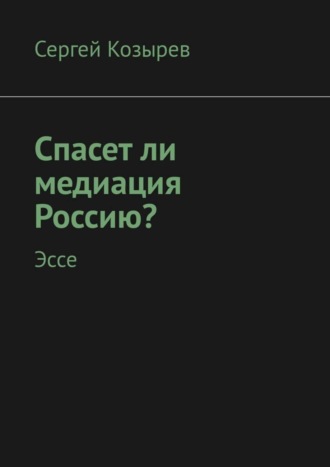 Сергей Иванович Козырев. Спасет ли медиация Россию? Эссе