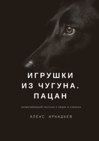 Алекс Аркадьев. Игрушки из чугуна. Пацан. Захватывающий рассказ о людях и собаках