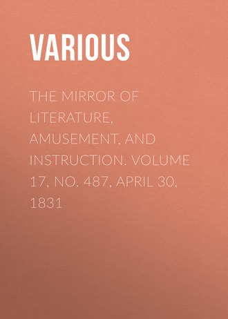 Various. The Mirror of Literature, Amusement, and Instruction. Volume 17, No. 487, April 30, 1831