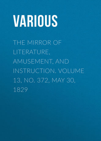 Various. The Mirror of Literature, Amusement, and Instruction. Volume 13, No. 372, May 30, 1829