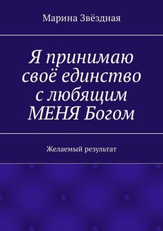 Обложка книги «Я принимаю своё единство с любящим МЕНЯ Богом. Желаемый результат»