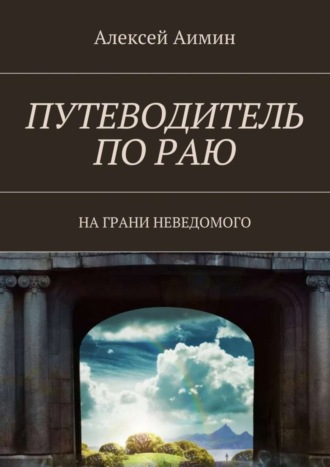 Алексей Аимин. Путеводитель по раю. На грани неведомого