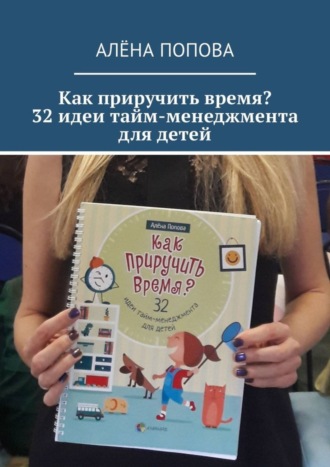 Алёна Попова. Как приручить время? 32 идеи тайм-менеджмента для детей