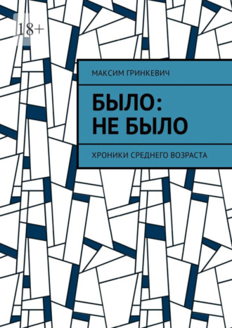 Максим Александрович Гринкевич. Было: Не было. Хроники среднего возраста