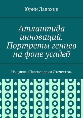Обложка книги «Атлантида инноваций. Портреты гениев на фоне усадеб. Из цикла «Пассионарии Отечества»»
