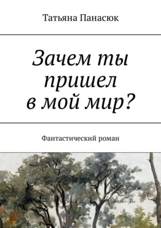 Татьяна Панасюк. Зачем ты пришел в мой мир? Фантастический роман