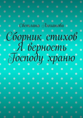 Светлана Люханова. Я верность Господу храню. Сборник стихов