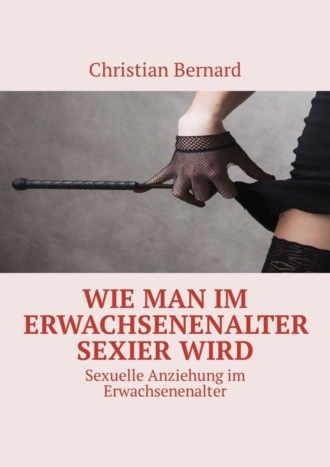 Christian Bernard. Wie man im Erwachsenenalter sexier wird. Sexuelle Anziehung im Erwachsenenalter