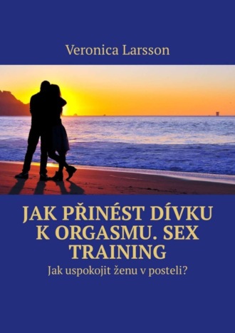 Veronica Larsson. Jak přin?st d?vku k orgasmu. Sex Training. Jak uspokojit ženu v posteli?